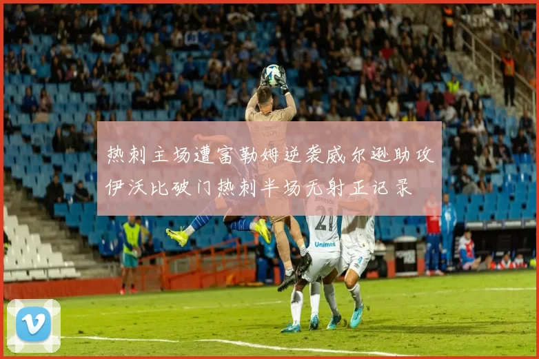 热刺主场遭富勒姆逆袭威尔逊助攻伊沃比破门热刺半场无射正记录