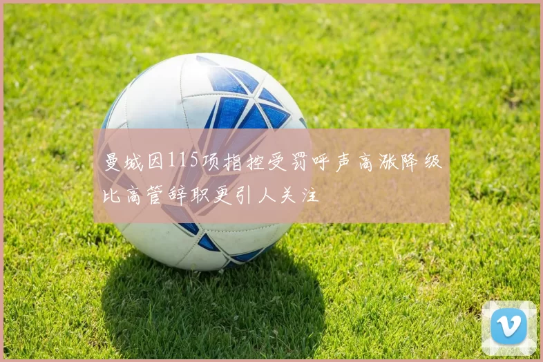 曼城因115项指控受罚呼声高涨降级比高管辞职更引人关注