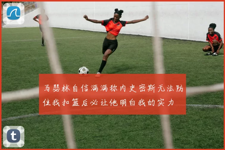 马瑟林自信满满称内史密斯无法防住我扣篮后必让他明白我的实力