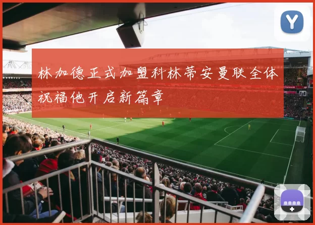 林加德正式加盟科林蒂安曼联全体祝福他开启新篇章