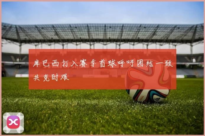 库巴西打入赛季首球呼吁团结一致共克时艰