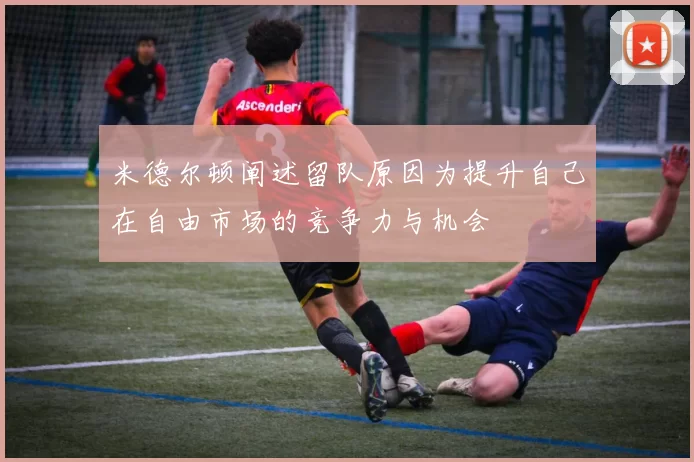 米德尔顿阐述留队原因为提升自己在自由市场的竞争力与机会