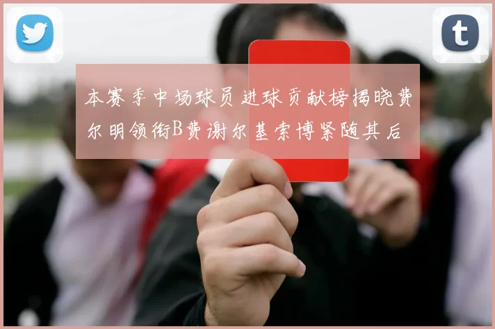 本赛季中场球员进球贡献榜揭晓费尔明领衔B费谢尔基索博紧随其后