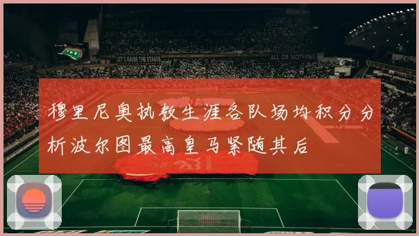 穆里尼奥执教生涯各队场均积分分析波尔图最高皇马紧随其后
