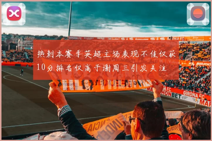 热刺本赛季英超主场表现不佳仅获10分排名仅高于谢周三引发关注