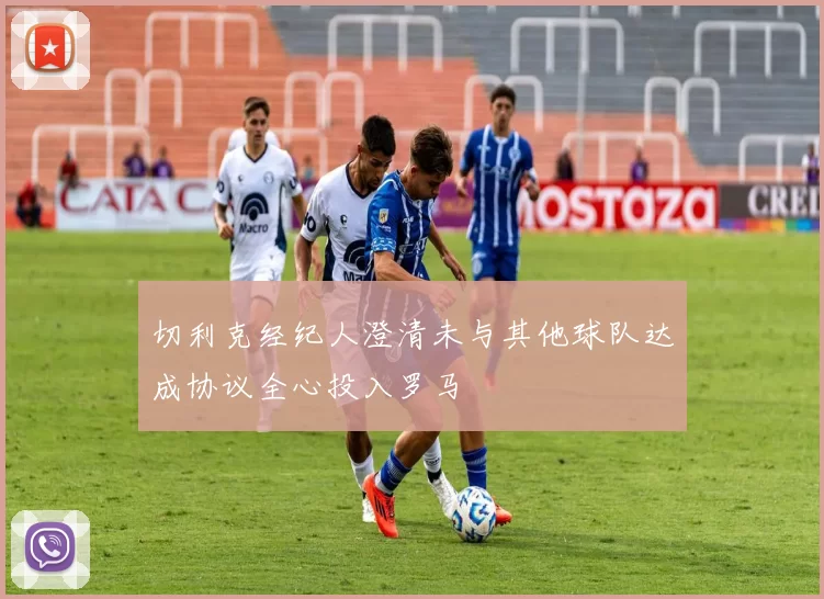 切利克经纪人澄清未与其他球队达成协议全心投入罗马