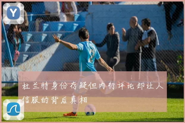 杜兰特身份存疑但内行评论却让人信服的背后真相