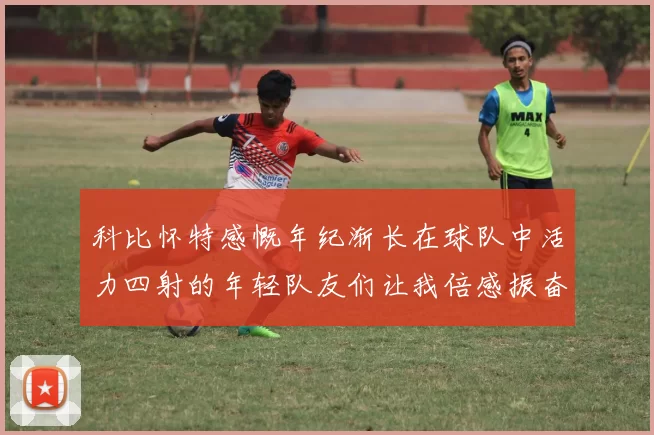 科比怀特感慨年纪渐长在球队中活力四射的年轻队友们让我倍感振奋