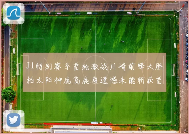J1特别赛季首轮激战川崎前锋大胜柏太阳神鹿岛鹿角遗憾未能斩获首胜