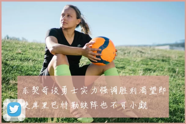东契奇谈勇士实力强调胜利渴望即使库里巴特勒缺阵也不可小觑