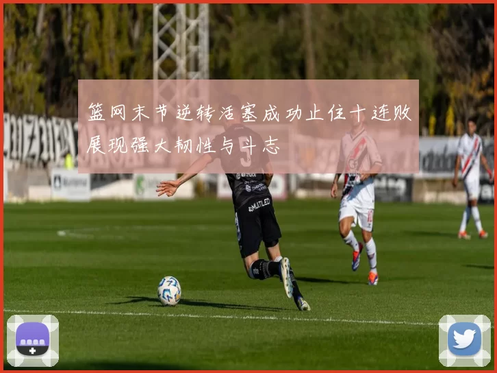 篮网末节逆转活塞成功止住十连败展现强大韧性与斗志
