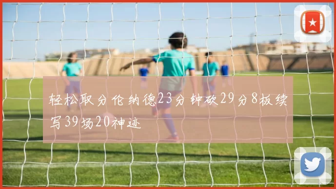 轻松取分伦纳德23分钟砍29分8板续写39场20神迹