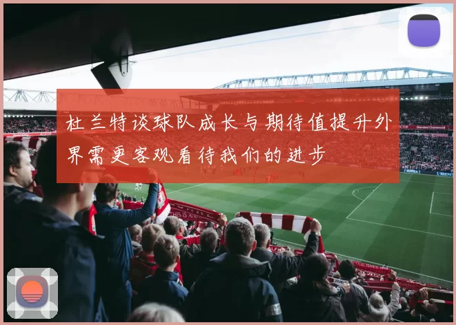 杜兰特谈球队成长与期待值提升外界需更客观看待我们的进步