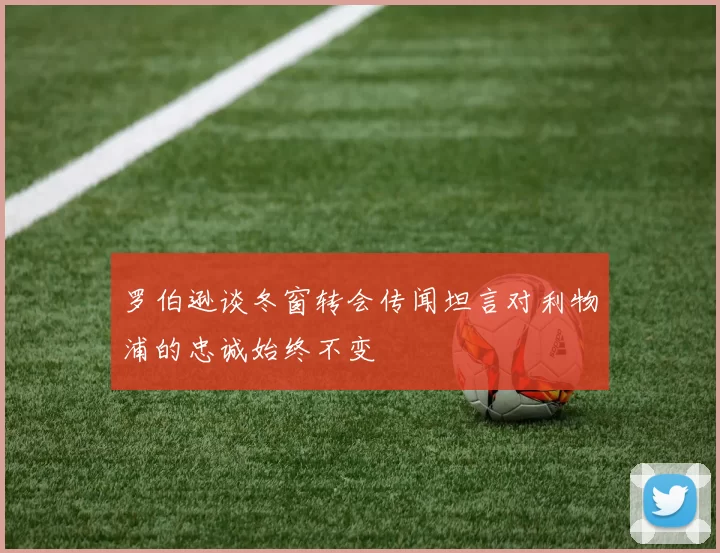 罗伯逊谈冬窗转会传闻坦言对利物浦的忠诚始终不变