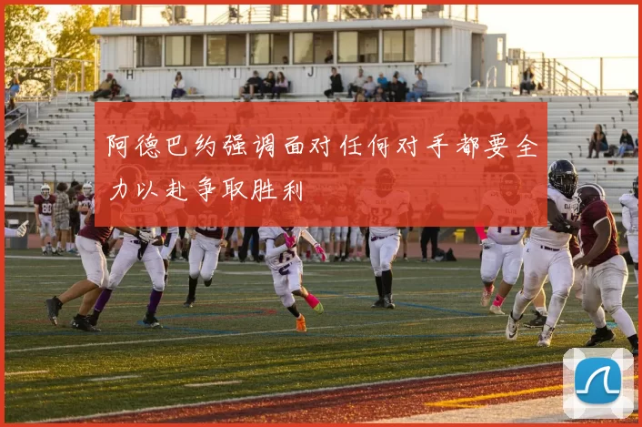 阿德巴约强调面对任何对手都要全力以赴争取胜利