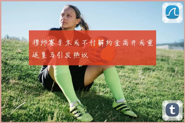 穆帅赛季末或不付解约金离开或重返皇马引发热议