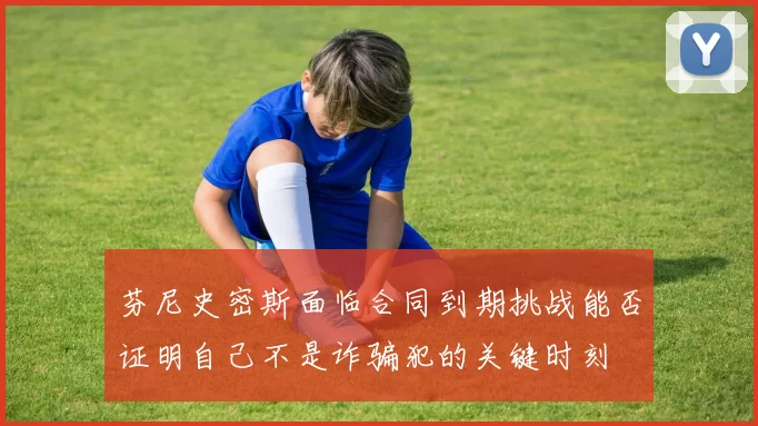 芬尼史密斯面临合同到期挑战能否证明自己不是诈骗犯的关键时刻