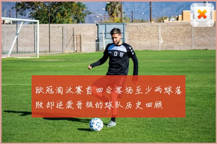 欧冠淘汰赛首回合客场至少两球落败却逆袭晋级的球队历史回顾