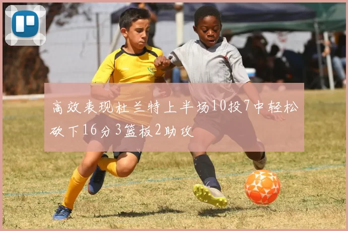 高效表现杜兰特上半场10投7中轻松砍下16分3篮板2助攻