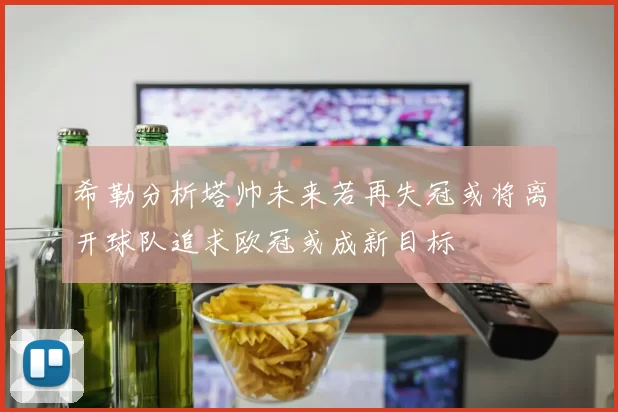 希勒分析塔帅未来若再失冠或将离开球队追求欧冠或成新目标
