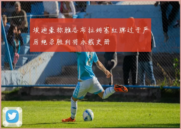埃迪豪称雅各布拉姆塞红牌过于严厉绝杀胜利将永载史册